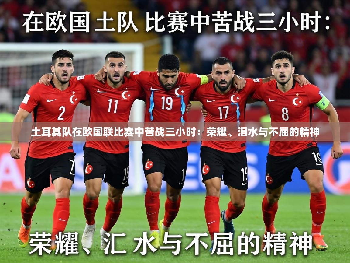 土耳其队在欧国联比赛中苦战三小时：荣耀、泪水与不屈的精神  第2张